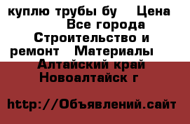 куплю трубы бу  › Цена ­ 10 - Все города Строительство и ремонт » Материалы   . Алтайский край,Новоалтайск г.